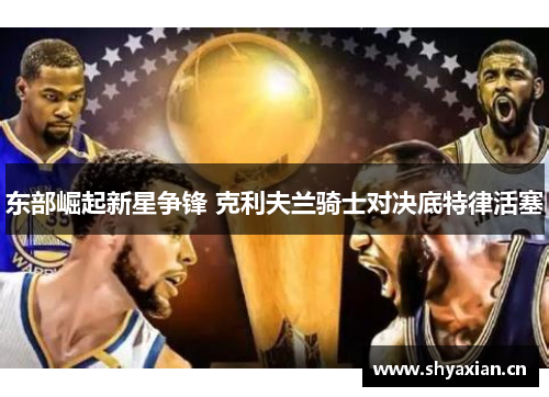 东部崛起新星争锋 克利夫兰骑士对决底特律活塞 东部崛起新星争锋 克利夫兰骑士对决底特律活塞