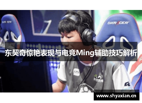东契奇惊艳表现与电竞Ming辅助技巧解析 东契奇惊艳表现与电竞Ming辅助技巧解析