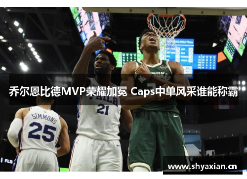 乔尔恩比德MVP荣耀加冕 Caps中单风采谁能称霸 乔尔恩比德MVP荣耀加冕 Caps中单风采谁能称霸