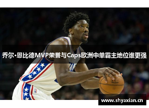 乔尔·恩比德MVP荣誉与Caps欧洲中单霸主地位谁更强 乔尔·恩比德MVP荣誉与Caps欧洲中单霸主地位谁更强