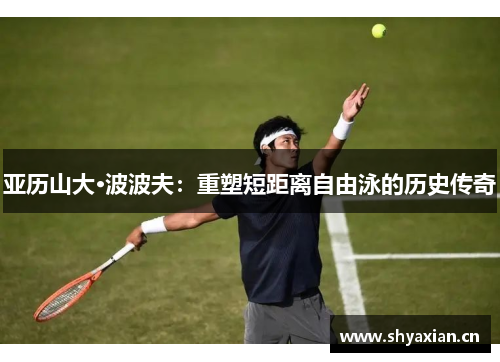 亚历山大·波波夫:重塑短距离自由泳的历史传奇 亚历山大·波波夫:重塑短距离自由泳的历史传奇