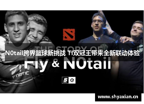 N0tail跨界篮球新挑战 TI双冠王带来全新联动体验 N0tail跨界篮球新挑战 TI双冠王带来全新联动体验