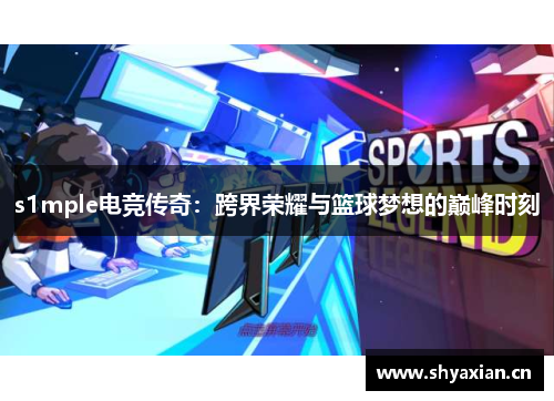 s1mple电竞传奇:跨界荣耀与篮球梦想的巅峰时刻 s1mple电竞传奇:跨界荣耀与篮球梦想的巅峰时刻