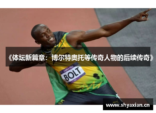《体坛新篇章:博尔特奥托等传奇人物的后续传奇》 《体坛新篇章:博尔特奥托等传奇人物的后续传奇》